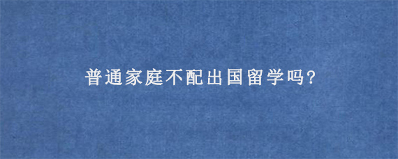 普通家庭不配出国留学吗?