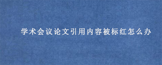 国际学术会议论文引用内容被标红怎么办?