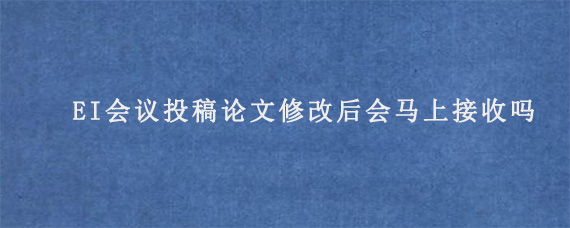 EI会议投稿论文修改后会马上接收吗?