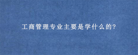 工商管理专业主要是学什么的?