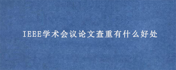 提前IEEE学术会议论文查重有什么好处?