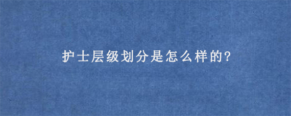 护士层级划分是怎么样的?