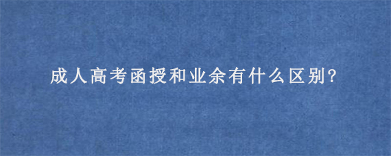 成人高考函授和业余有什么区别?