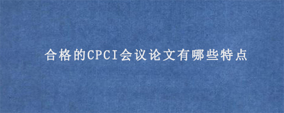 合格的CPCI会议论文有哪些特点?