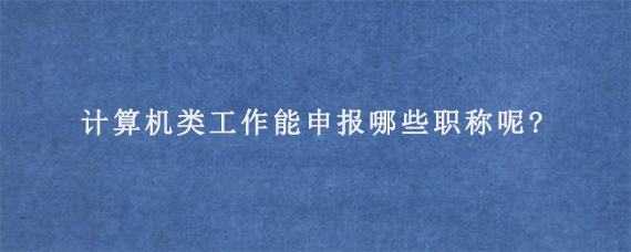 计算机类工作能申报哪些职称呢?