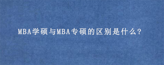 MBA学硕与MBA专硕的区别是什么?