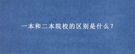 一本和二本院校的区别是什么？