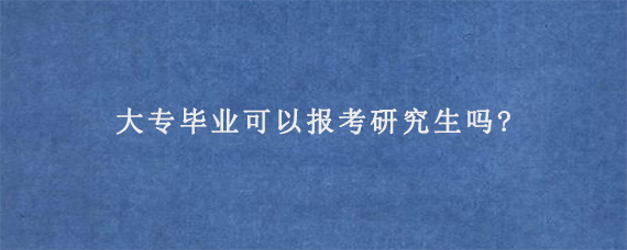 大专毕业可以报考研究生吗?