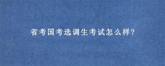 省考国考选调生考试怎么样?