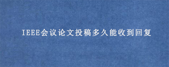 IEEE会议论文投稿多久能收到回复?