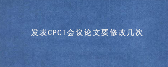 发表CPCI会议论文要修改几次?