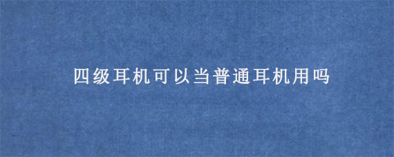 四级耳机可以当普通耳机用吗