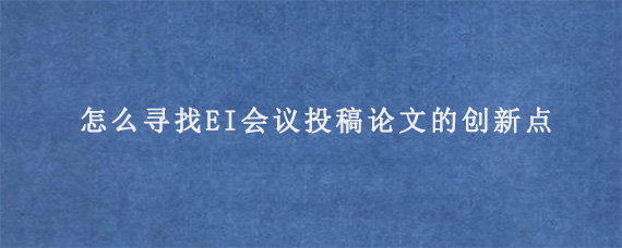 怎么寻找EI会议投稿论文的创新点?