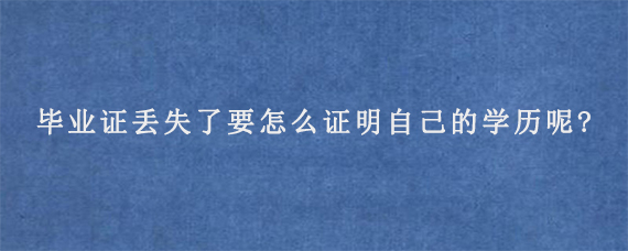 毕业证丢失了要怎么证明自己的学历呢?