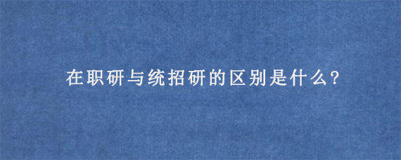 在职研与统招研的区别是什么?