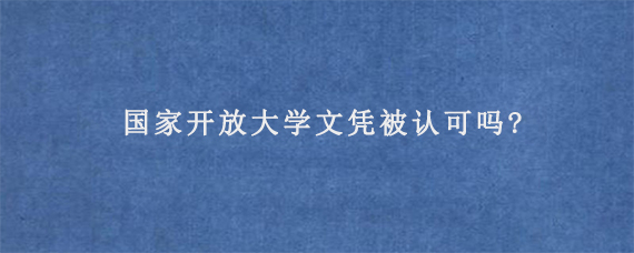 国家开放大学文凭被认可吗?