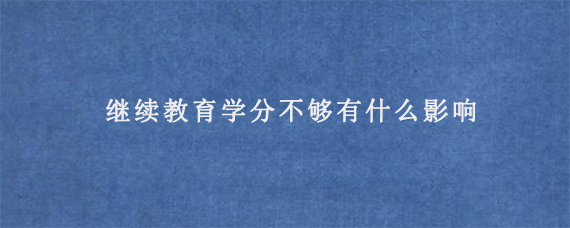 继续教育学分不够有什么影响