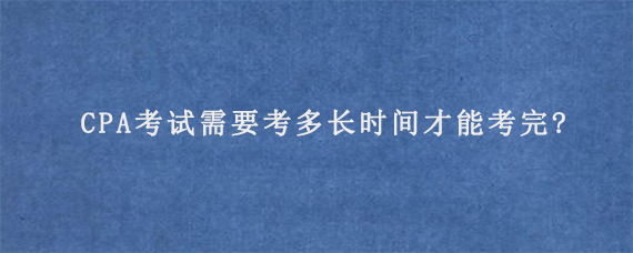 CPA考试需要考多长时间才能考完?