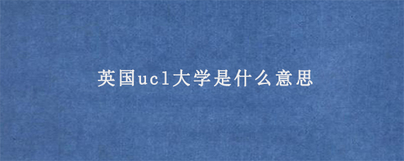 英国ucl大学是什么意思