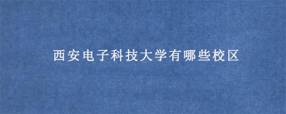 西安电子科技大学有哪些校区