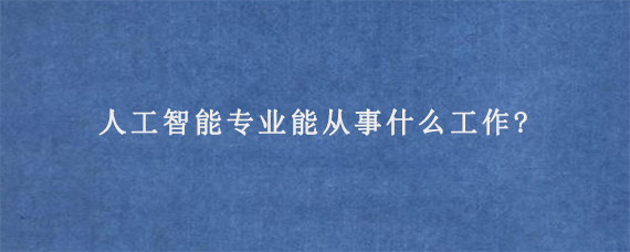 人工智能专业能从事什么工作?