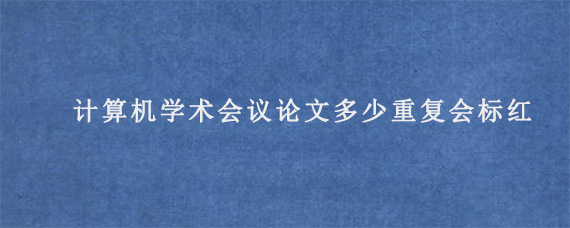 计算机学术会议论文多少重复会标红?