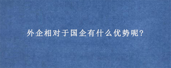 外企相对于国企有什么优势呢?