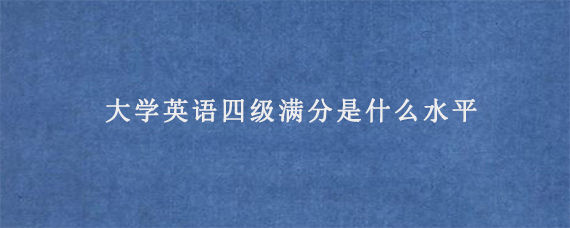 大学英语四级满分是什么水平？