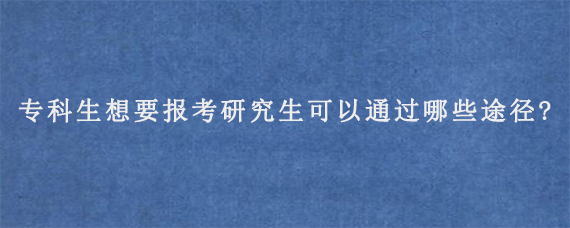 专科生想要报考研究生可以通过哪些途径?