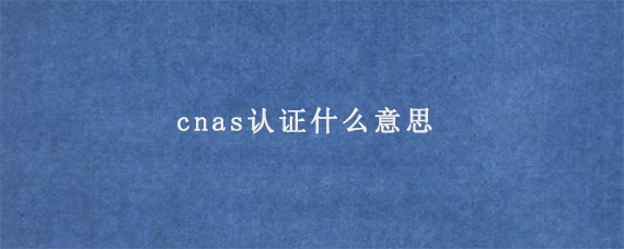 cnas认证什么意思