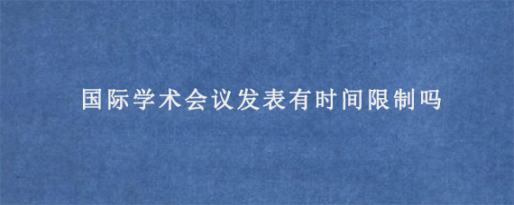 国际学术会议发表有时间限制吗?