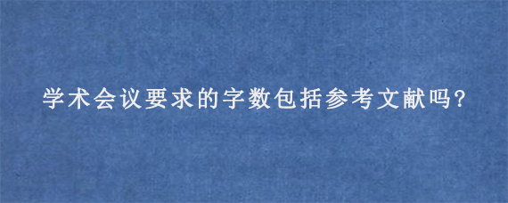 学术会议要求的字数包括参考文献吗?