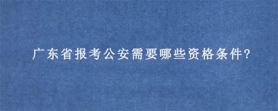 广东省报考公安需要哪些资格条件?