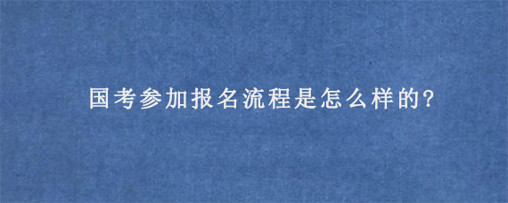 国考参加报名流程是怎么样的?