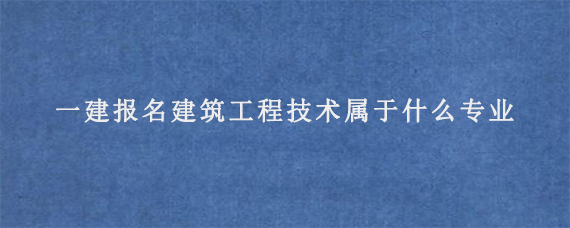 一建报名建筑工程技术属于什么专业