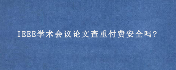 IEEE学术会议论文查重付费安全吗?