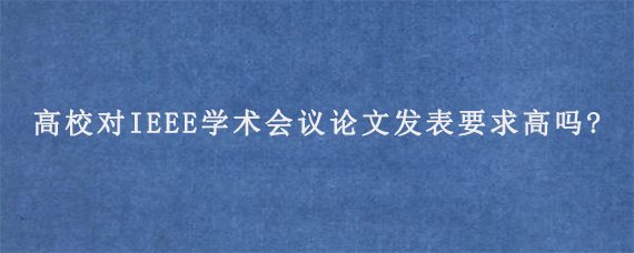 高校对IEEE学术会议论文发表要求高吗?