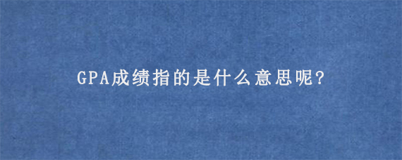 GPA成绩指的是什么意思呢?