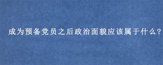 成为预备党员之后政治面貌应该属于什么?