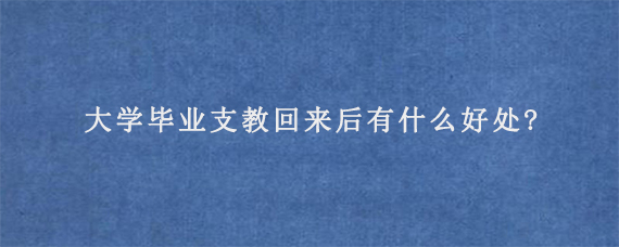 大学毕业支教回来后有什么好处?