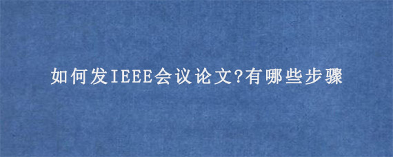 如何发IEEE会议论文?有哪些步骤?