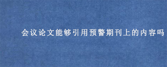 IEEE会议论文能够引用预警期刊上的内容吗?