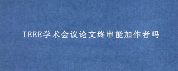 IEEE学术会议论文终审能加作者吗?