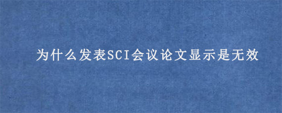 为什么发表SCI会议论文显示是无效?