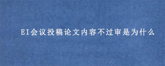 EI会议投稿论文内容不过审是为什么?