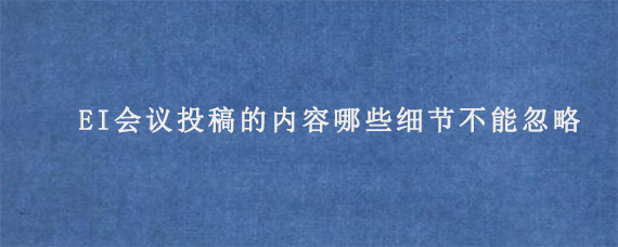 EI会议投稿的内容哪些细节不能忽略?