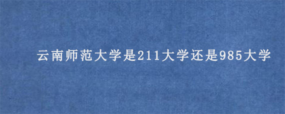 云南师范大学是211大学还是985大学?