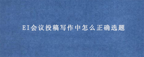 EI会议投稿写作中怎么正确选题?