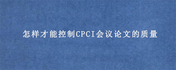 怎样才能控制CPCI会议论文的质量?