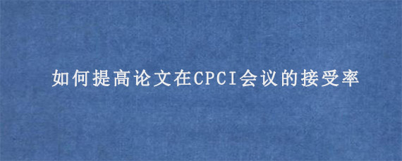 如何提高论文在CPCI会议的接受率?